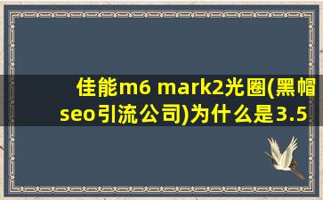 佳能m6 mark2光圈(黑帽seo引流公司)为什么是3.5_佳能m6 mark2与佳能m50二代